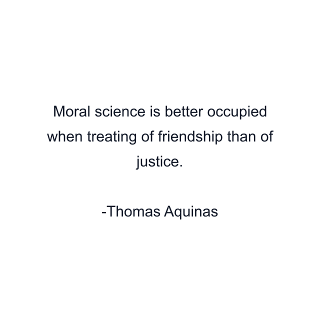 Moral science is better occupied when treating of friendship than of justice.