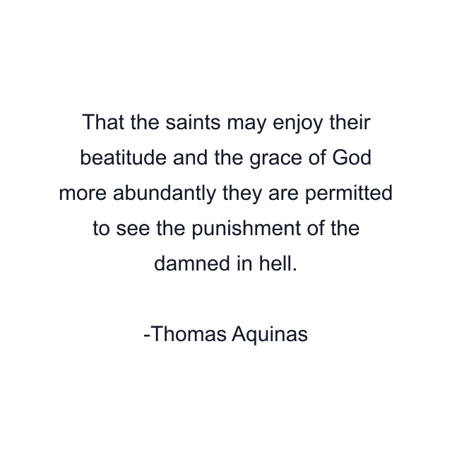 That the saints may enjoy their beatitude and the grace of God more abundantly they are permitted to see the punishment of the damned in hell.