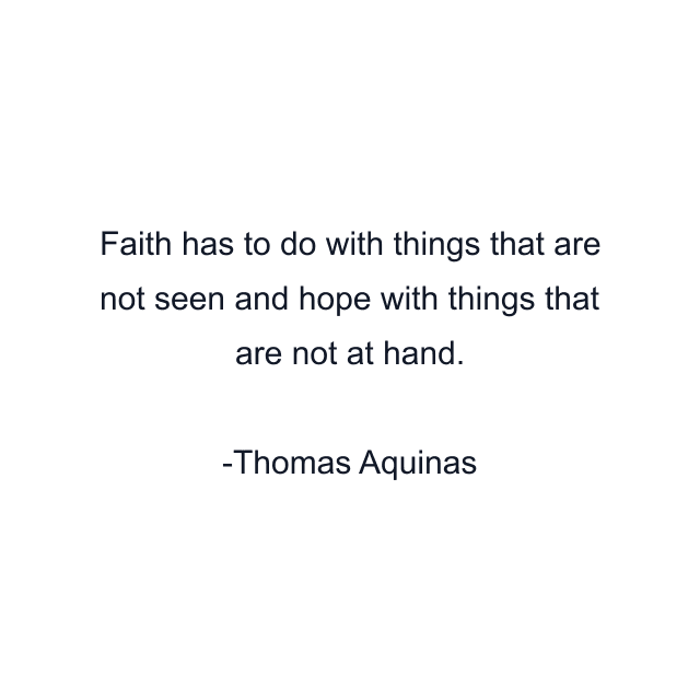 Faith has to do with things that are not seen and hope with things that are not at hand.