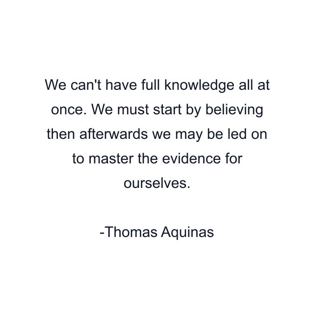 We can't have full knowledge all at once. We must start by believing then afterwards we may be led on to master the evidence for ourselves.