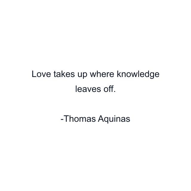 Love takes up where knowledge leaves off.