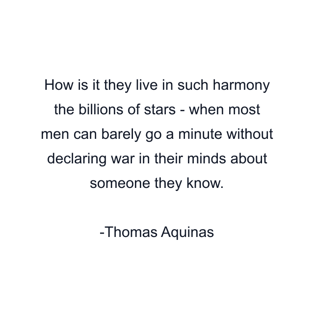 How is it they live in such harmony the billions of stars - when most men can barely go a minute without declaring war in their minds about someone they know.