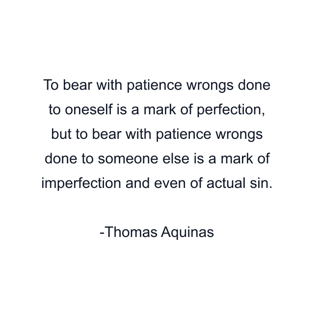 To bear with patience wrongs done to oneself is a mark of perfection, but to bear with patience wrongs done to someone else is a mark of imperfection and even of actual sin.