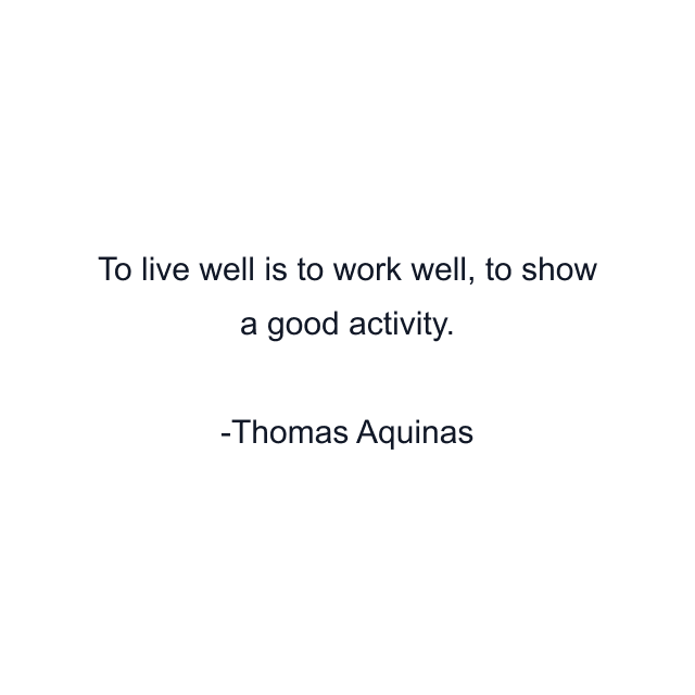 To live well is to work well, to show a good activity.