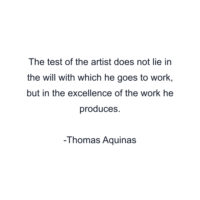 The test of the artist does not lie in the will with which he goes to work, but in the excellence of the work he produces.