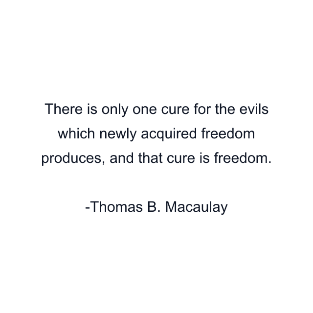 There is only one cure for the evils which newly acquired freedom produces, and that cure is freedom.