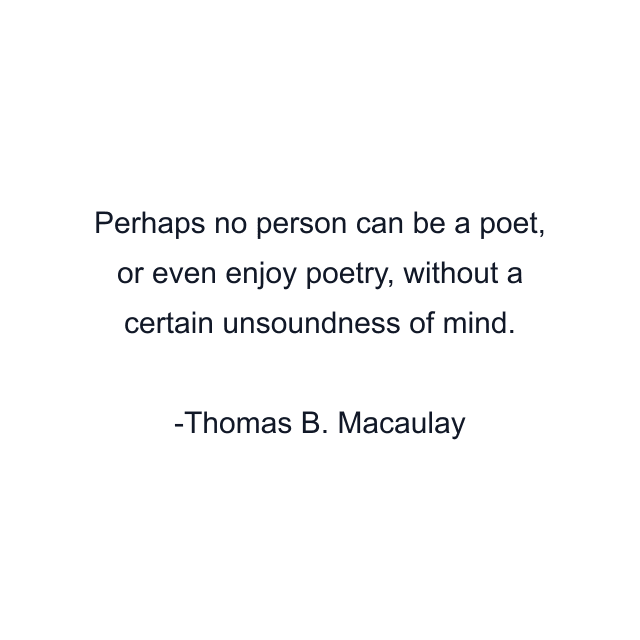 Perhaps no person can be a poet, or even enjoy poetry, without a certain unsoundness of mind.