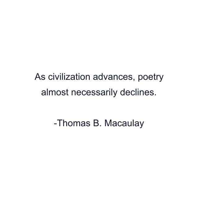 As civilization advances, poetry almost necessarily declines.