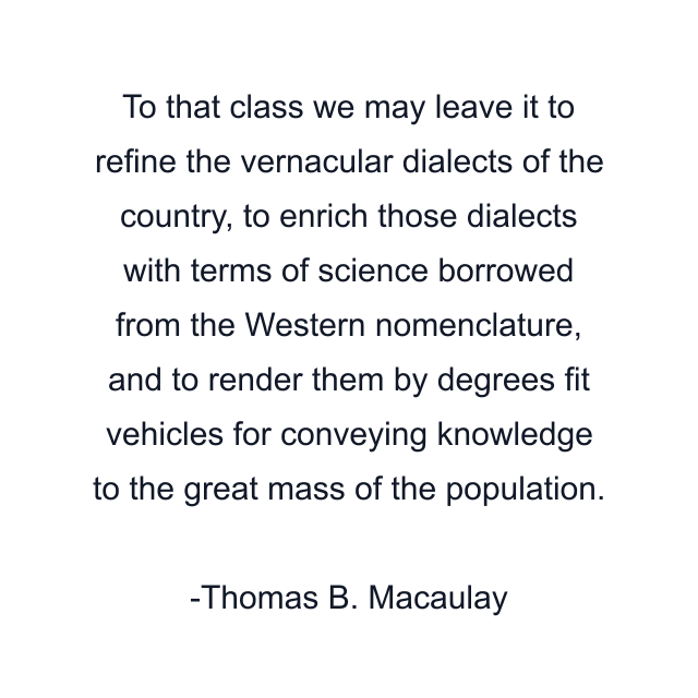 To that class we may leave it to refine the vernacular dialects of the country, to enrich those dialects with terms of science borrowed from the Western nomenclature, and to render them by degrees fit vehicles for conveying knowledge to the great mass of the population.