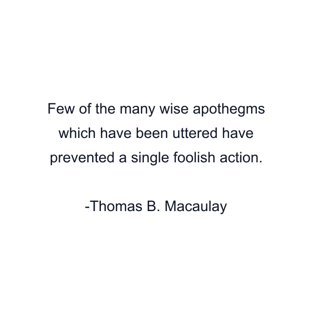 Few of the many wise apothegms which have been uttered have prevented a single foolish action.