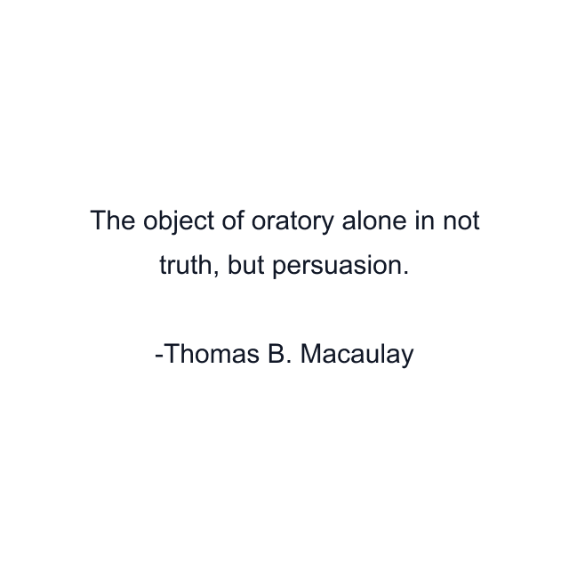 The object of oratory alone in not truth, but persuasion.