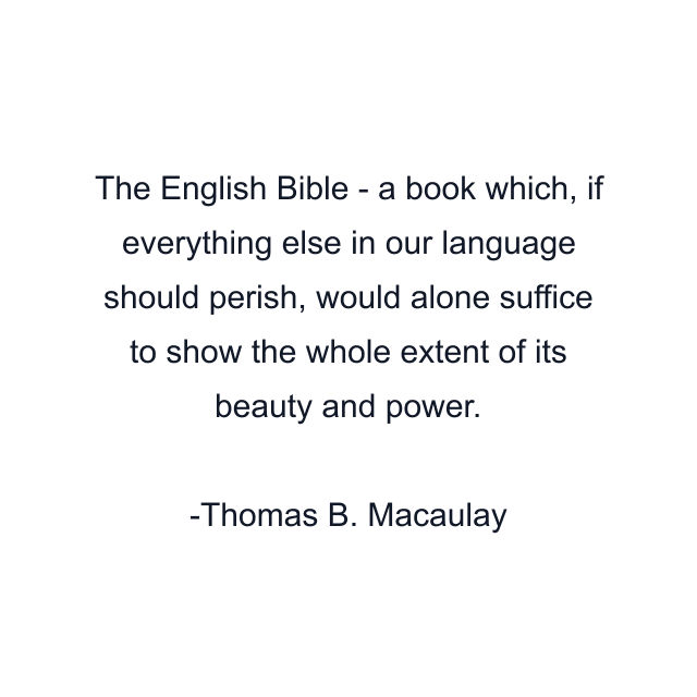 The English Bible - a book which, if everything else in our language should perish, would alone suffice to show the whole extent of its beauty and power.