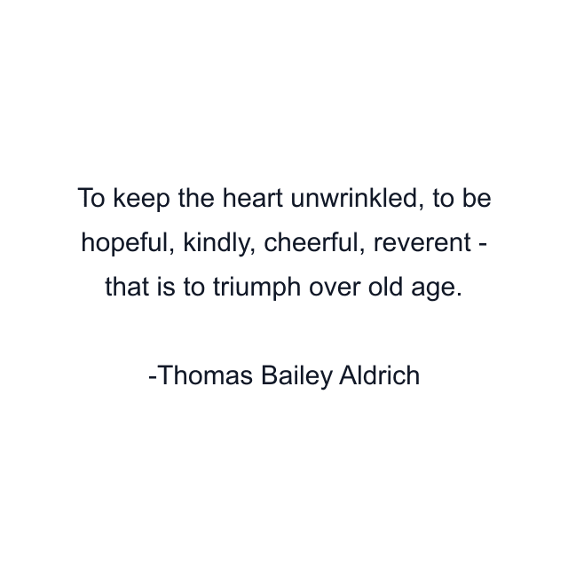 To keep the heart unwrinkled, to be hopeful, kindly, cheerful, reverent - that is to triumph over old age.