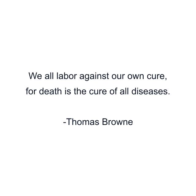 We all labor against our own cure, for death is the cure of all diseases.