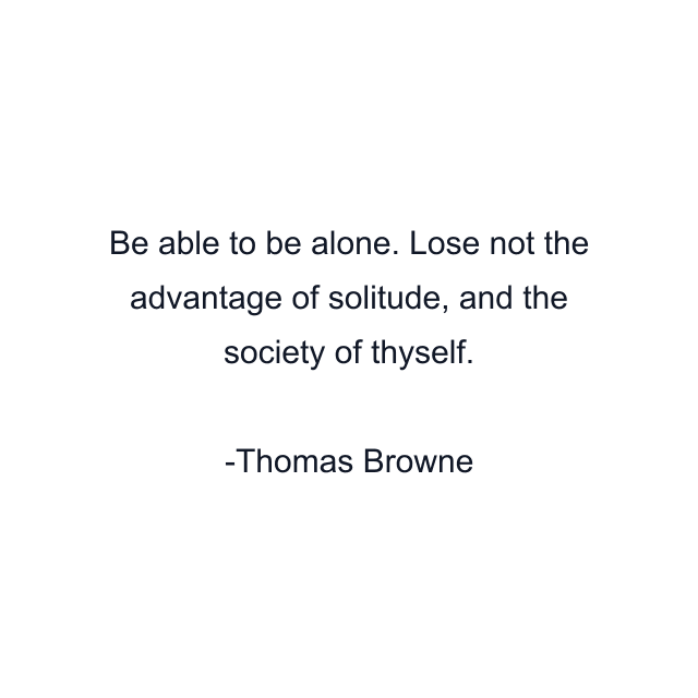 Be able to be alone. Lose not the advantage of solitude, and the society of thyself.