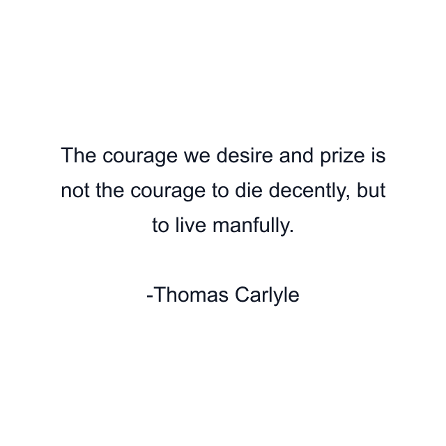 The courage we desire and prize is not the courage to die decently, but to live manfully.