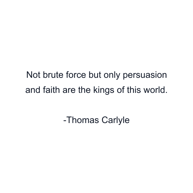 Not brute force but only persuasion and faith are the kings of this world.