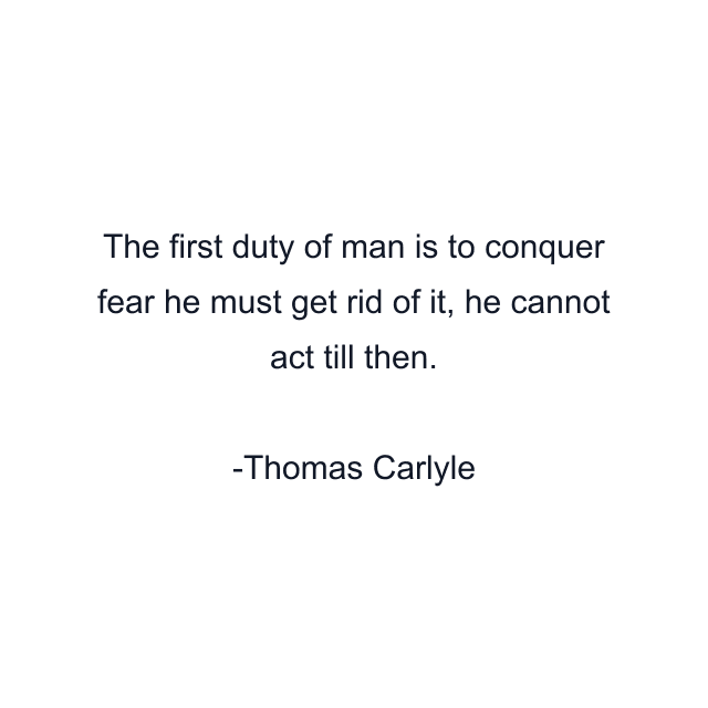 The first duty of man is to conquer fear he must get rid of it, he cannot act till then.