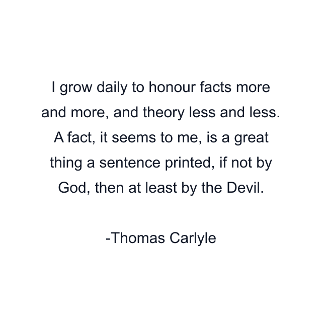 I grow daily to honour facts more and more, and theory less and less. A fact, it seems to me, is a great thing a sentence printed, if not by God, then at least by the Devil.