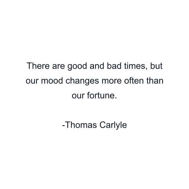 There are good and bad times, but our mood changes more often than our fortune.