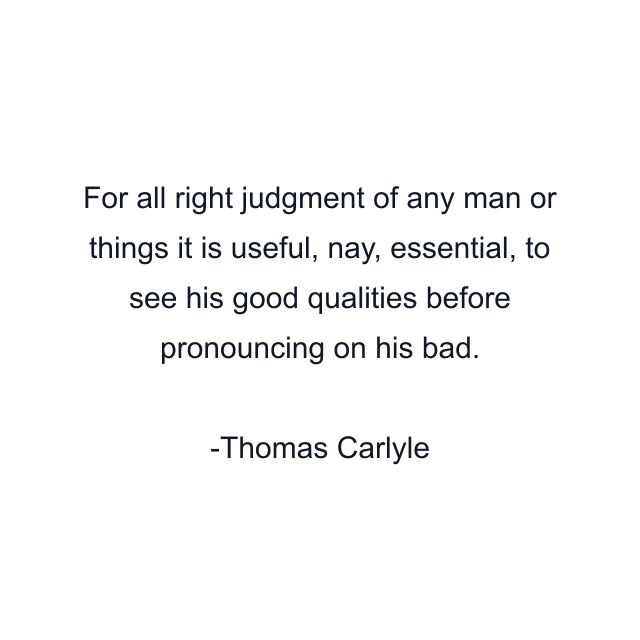 For all right judgment of any man or things it is useful, nay, essential, to see his good qualities before pronouncing on his bad.