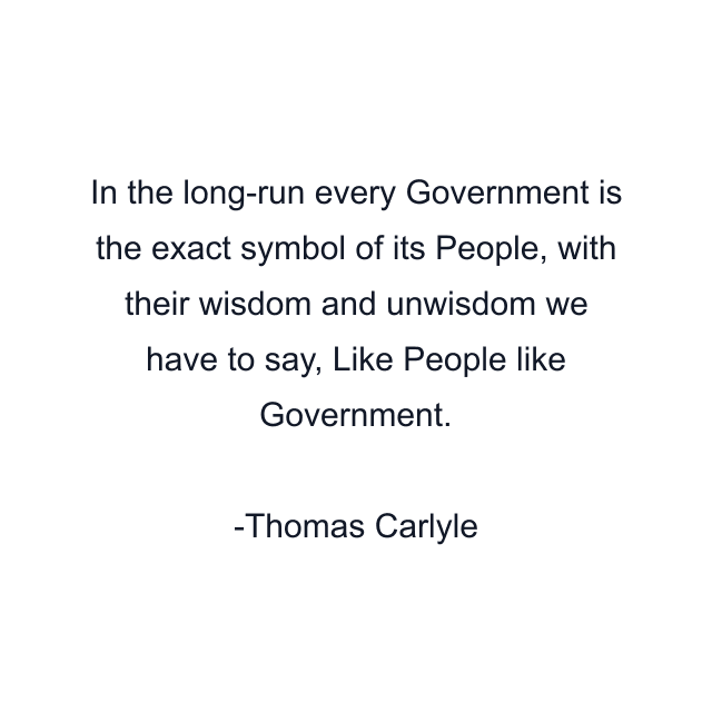 In the long-run every Government is the exact symbol of its People, with their wisdom and unwisdom we have to say, Like People like Government.