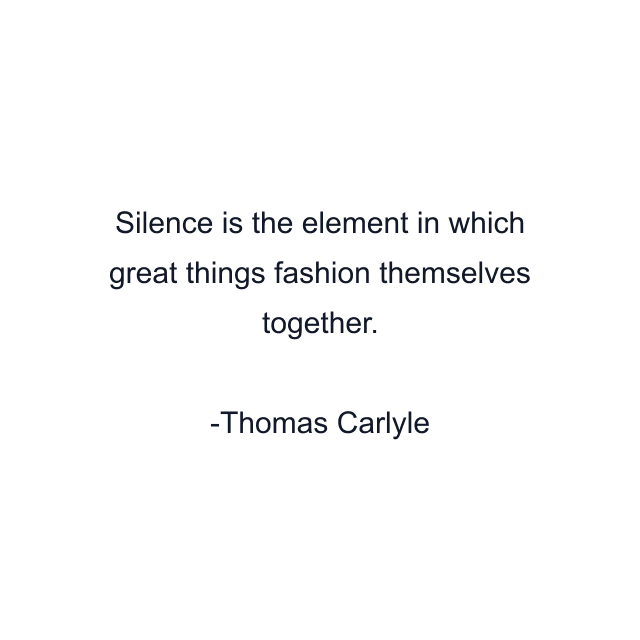 Silence is the element in which great things fashion themselves together.