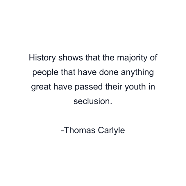 History shows that the majority of people that have done anything great have passed their youth in seclusion.