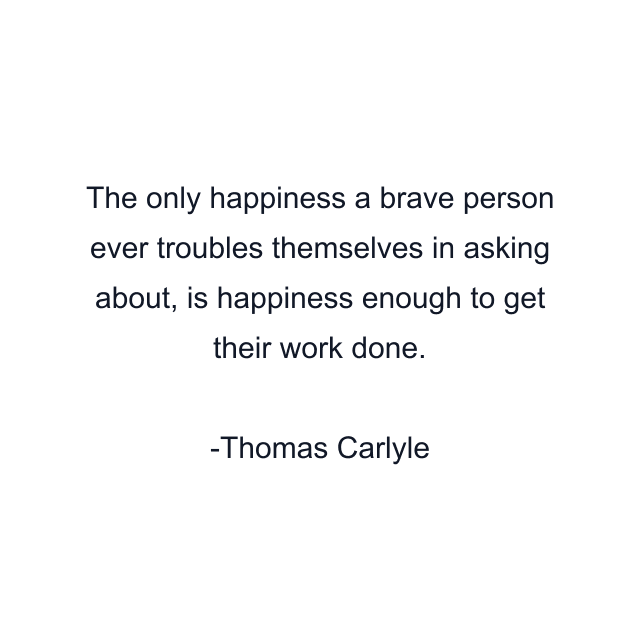 The only happiness a brave person ever troubles themselves in asking about, is happiness enough to get their work done.