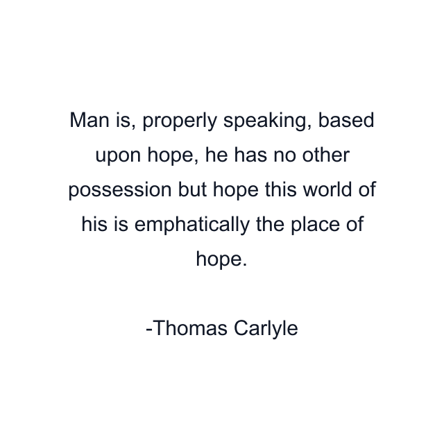 Man is, properly speaking, based upon hope, he has no other possession but hope this world of his is emphatically the place of hope.