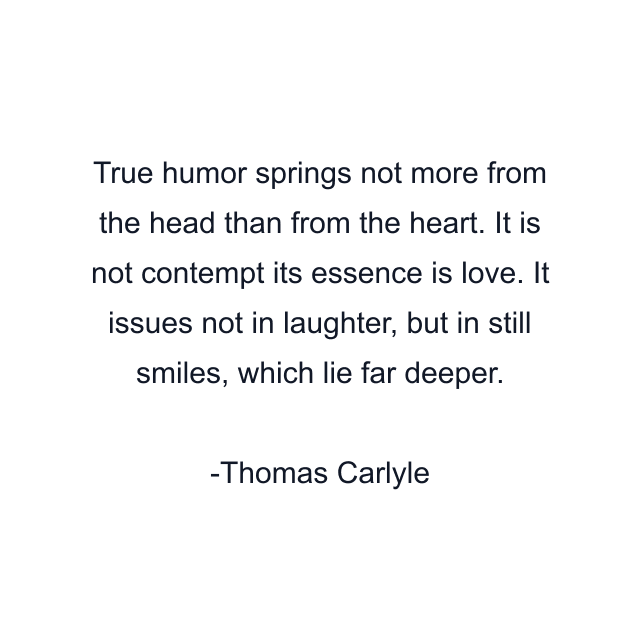 True humor springs not more from the head than from the heart. It is not contempt its essence is love. It issues not in laughter, but in still smiles, which lie far deeper.