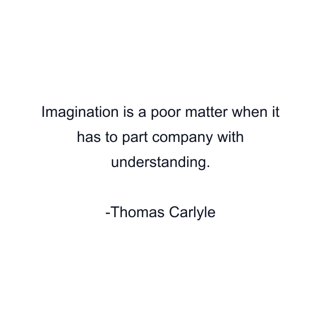 Imagination is a poor matter when it has to part company with understanding.