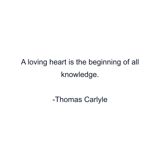 A loving heart is the beginning of all knowledge.