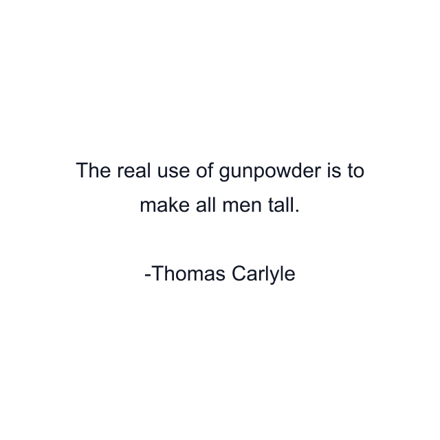 The real use of gunpowder is to make all men tall.