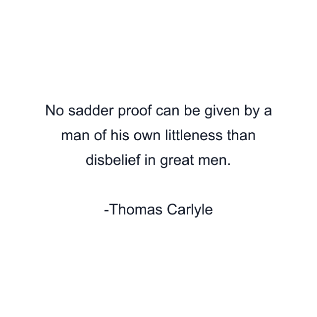 No sadder proof can be given by a man of his own littleness than disbelief in great men.