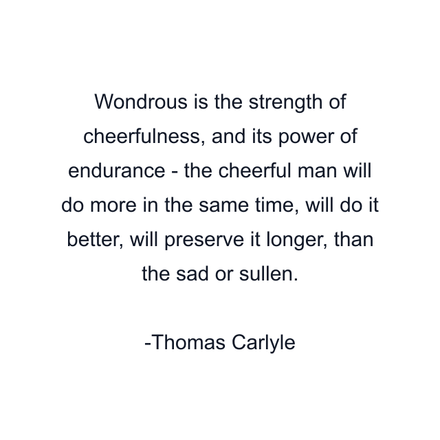 Wondrous is the strength of cheerfulness, and its power of endurance - the cheerful man will do more in the same time, will do it better, will preserve it longer, than the sad or sullen.