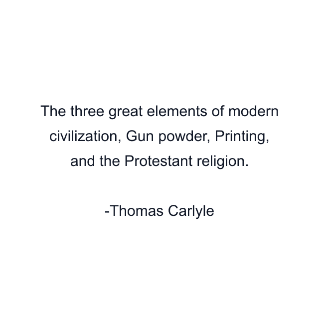 The three great elements of modern civilization, Gun powder, Printing, and the Protestant religion.