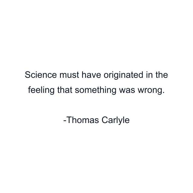 Science must have originated in the feeling that something was wrong.