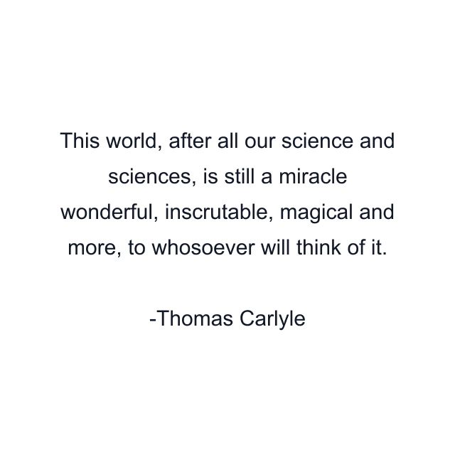 This world, after all our science and sciences, is still a miracle wonderful, inscrutable, magical and more, to whosoever will think of it.