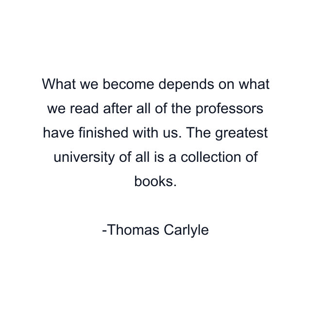 What we become depends on what we read after all of the professors have finished with us. The greatest university of all is a collection of books.