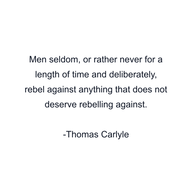 Men seldom, or rather never for a length of time and deliberately, rebel against anything that does not deserve rebelling against.