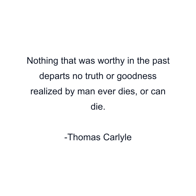 Nothing that was worthy in the past departs no truth or goodness realized by man ever dies, or can die.