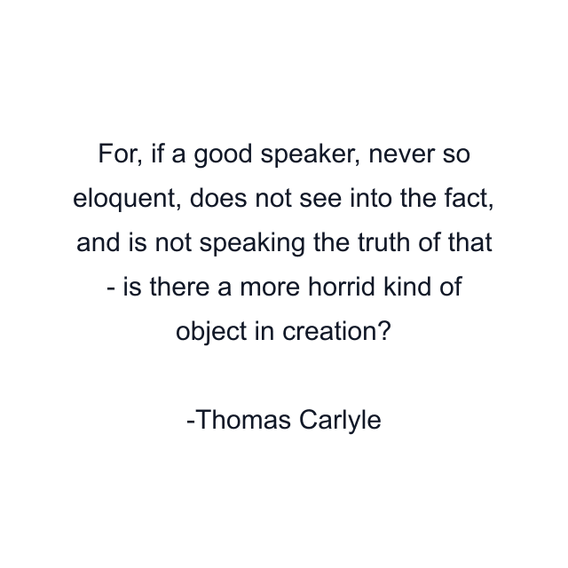 For, if a good speaker, never so eloquent, does not see into the fact, and is not speaking the truth of that - is there a more horrid kind of object in creation?