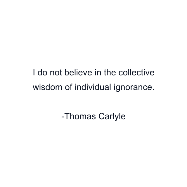 I do not believe in the collective wisdom of individual ignorance.