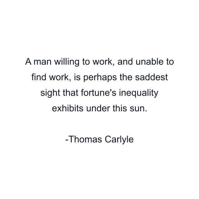 A man willing to work, and unable to find work, is perhaps the saddest sight that fortune's inequality exhibits under this sun.