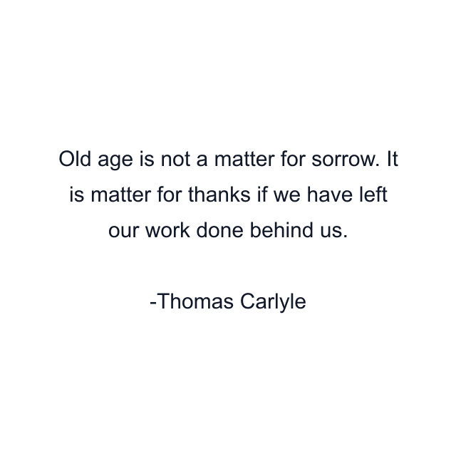 Old age is not a matter for sorrow. It is matter for thanks if we have left our work done behind us.