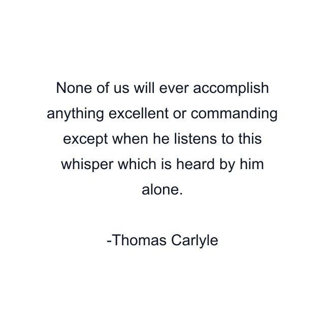 None of us will ever accomplish anything excellent or commanding except when he listens to this whisper which is heard by him alone.