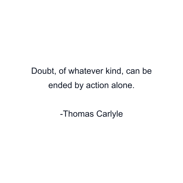 Doubt, of whatever kind, can be ended by action alone.