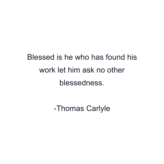 Blessed is he who has found his work let him ask no other blessedness.