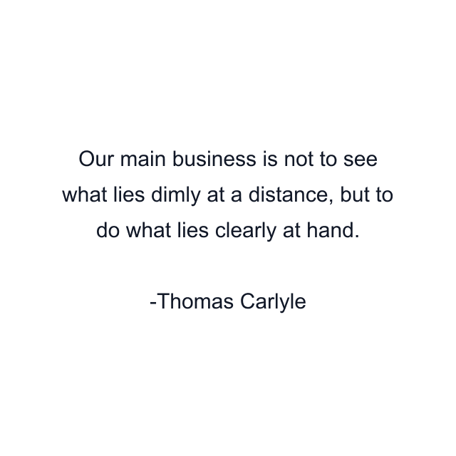 Our main business is not to see what lies dimly at a distance, but to do what lies clearly at hand.